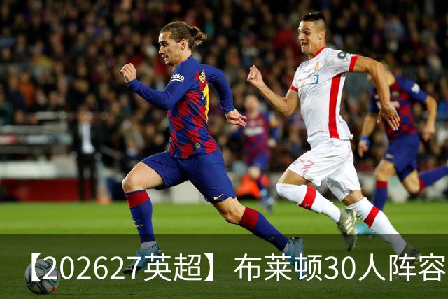 【2026/27英超】布莱顿30人阵容图鉴，海鸥高压双线竞逐