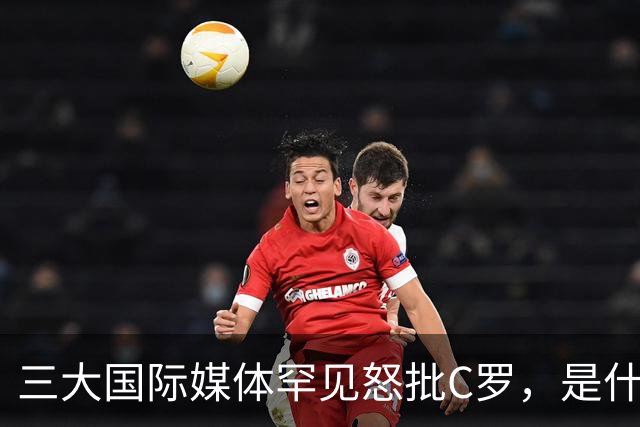 三大国际媒体罕见怒批C罗，是什么让他们忍无可忍？C罗自欺欺人