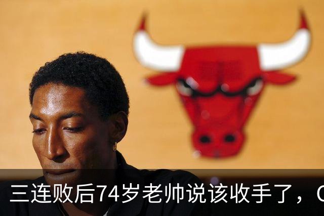 三连败后74岁老帅说该收手了，CEO表态支持