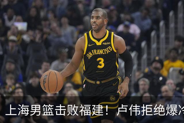 上海男篮击败福建！卢伟拒绝爆冷，麦基被弃用，拉塞尔16分