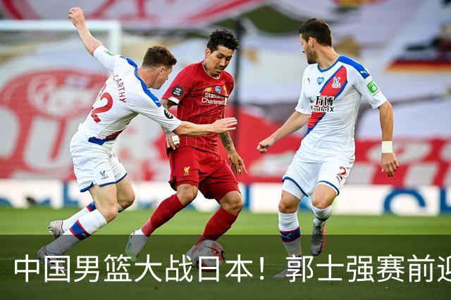 中国男篮大战日本！郭士强赛前迎重磅喜讯，两大核心悍将火速复出