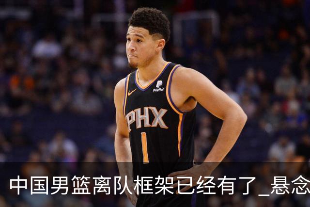 中国男篮离队框架已经有了 悬念将保持到最后