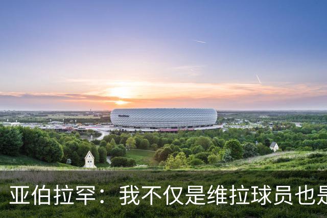 亚伯拉罕：我不仅是维拉球员也是球迷，想帮球队实现更多成就