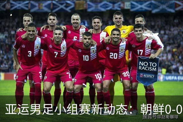 亚运男足小组赛新动态：朝鲜0-0战平阿联酋，泰国逆转中国香港