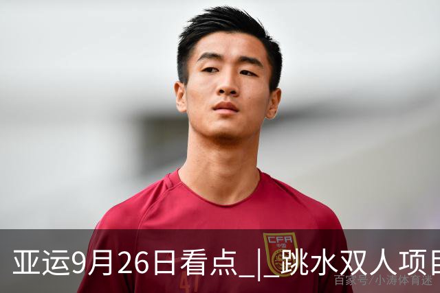 亚运9月26日看点 | 跳水双人项目冲金，中国男足迎战泰国争四强