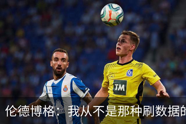 伦德博格：我从不是那种刷数据的人 不想为了破纪录把比赛搞砸