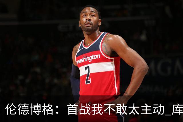 伦德博格：首战我不敢太主动 库里&追梦告诉我大胆打&犯错没关系
