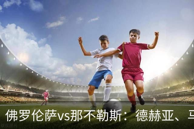 佛罗伦萨vs那不勒斯：德赫亚、马斯坦托诺首发，德布劳内、霍伊伦出战