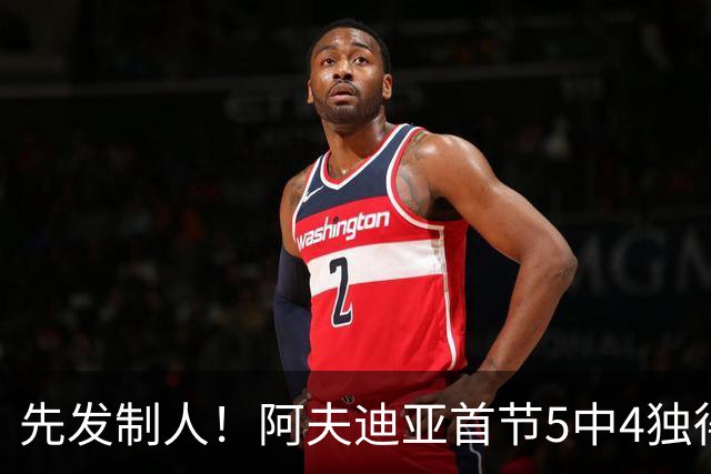 先发制人！阿夫迪亚首节5中4独得10分5板 三分2中1