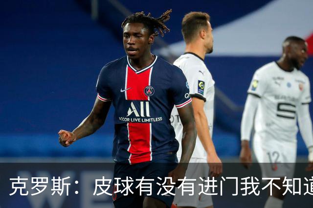 克罗斯：皮球有没有进门我不知道 更满意比赛结果