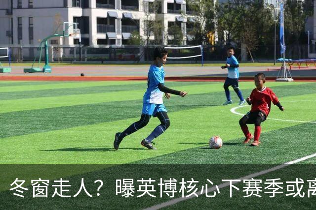 冬窗走人？曝英博核心下赛季或离队，合同仅剩半年，离队原因曝光