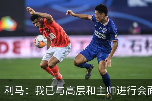 利马：我已与高层和主帅进行会面，这件事情现在已经翻篇