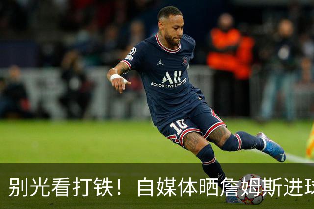 别光看打铁！自媒体晒詹姆斯进球集锦：他在这场野球局上打爆全场