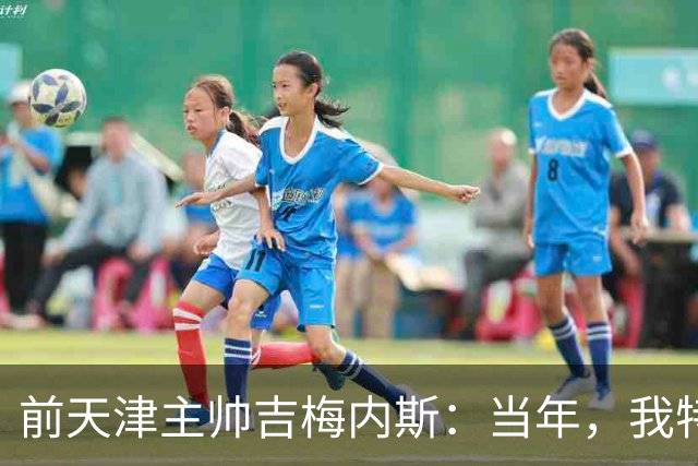 前天津主帅吉梅内斯：当年，我特别希望促成于根伟去乌拉圭联赛