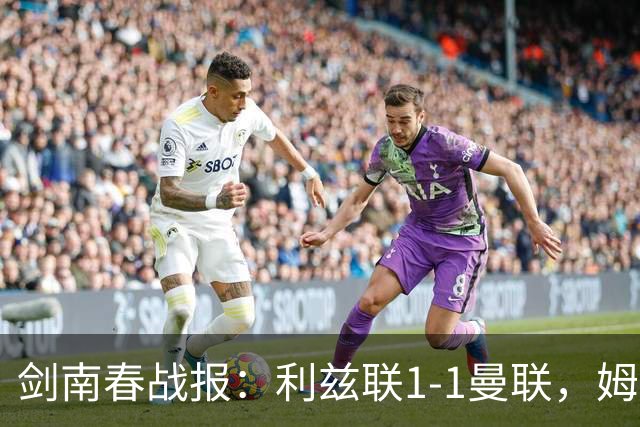 剑南春战报：利兹联1-1曼联，姆伯莫破门，勒温抽射扳平