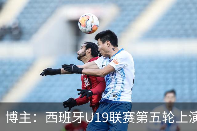 博主：西班牙U19联赛第五轮上演“中国德比”韩德宝攻入一球