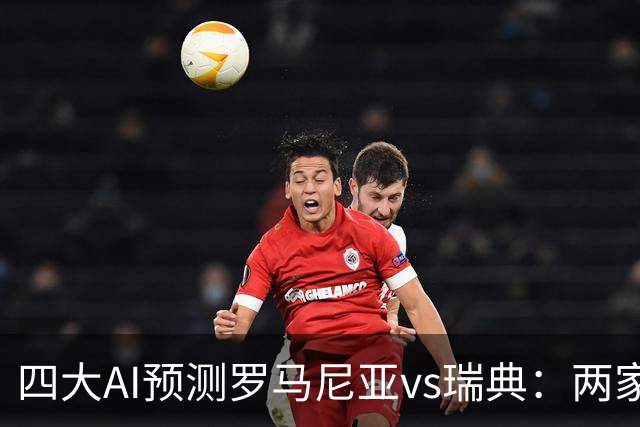 四大AI预测罗马尼亚vs瑞典：两家看好客胜，两家建议平局