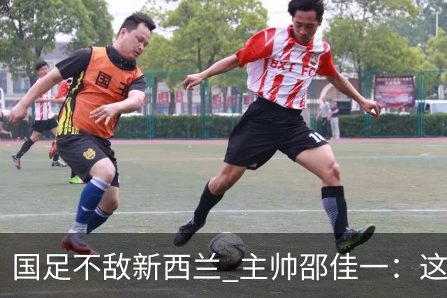 国足不敌新西兰 主帅邵佳一：这是客观差距，我对未来有信心