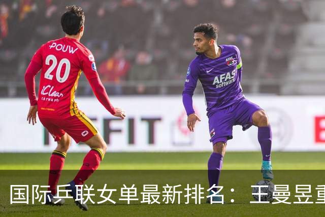 国际乒联女单最新排名：王曼昱重返世界第一，孙颖莎位列第二