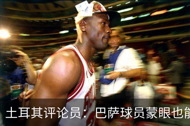 土耳其评论员：巴萨球员蒙眼也能踢传控，加拉塔萨雷绝不能留空当