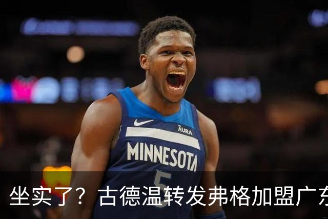 坐实了？古德温转发弗格加盟广东海报，可弥补萨姆纳突然受伤！