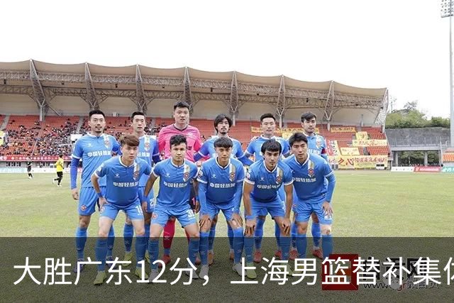大胜广东12分，上海男篮替补集体爆发，拉塞尔22+5融入体系，李弘权上演隔扣