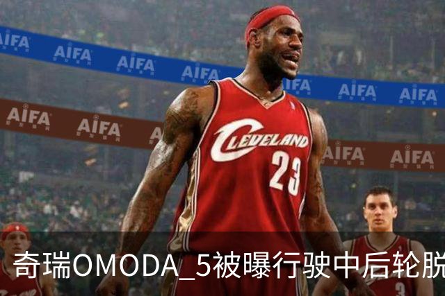 奇瑞OMODA 5被曝行驶中后轮脱落：马来西亚召回8878辆，国内启动排查