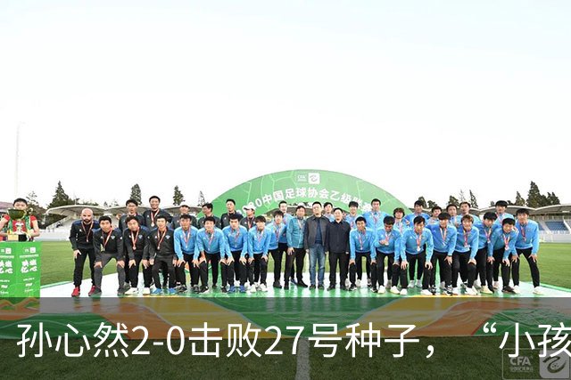 孙心然2-0击败27号种子，“小孩姐”，进中网32，强，刷新最年轻纪录