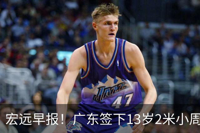 宏远早报！广东签下13岁2米小周琦，徐杰又赚外快，4人获免测名额