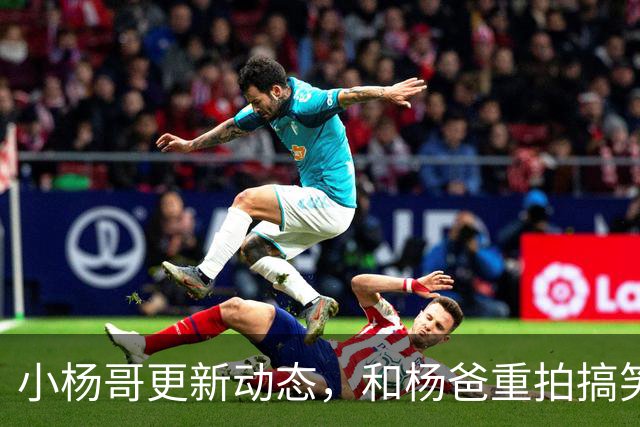 小杨哥更新动态，和杨爸重拍搞笑视频，面相变了眼神无光十分尴尬