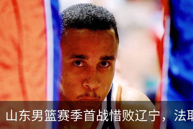 山东男篮赛季首战惜败辽宁，法耶打成文班亚马，班顿首秀演砸