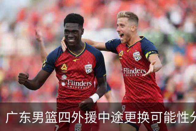 广东男篮四外援中途更换可能性分析