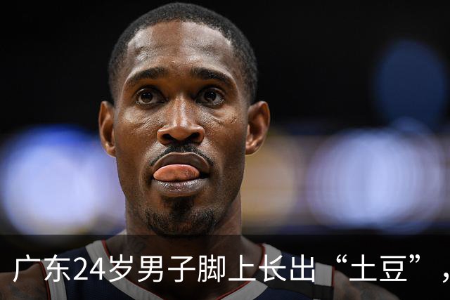 广东24岁男子脚上长出“土豆”，直径超过7厘米，走路都困难，医生紧急提醒