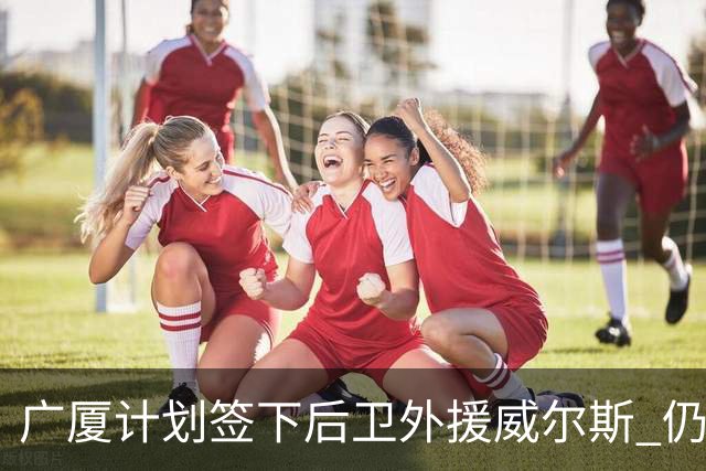 广厦计划签下后卫外援威尔斯 仍会保留卡明斯