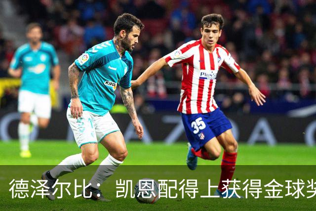 德泽尔比：凯恩配得上获得金球奖，他是极其全面的全能型球员
