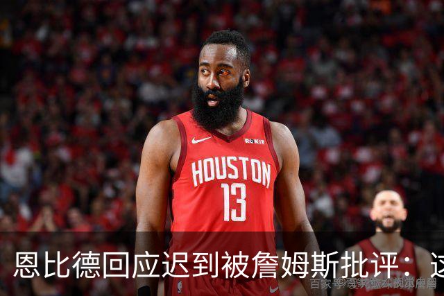 恩比德回应迟到被詹姆斯批评：这不是真的 早已习惯这种无端谣言
