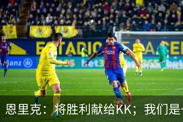 恩里克：将胜利献给KK；我们是一支力争赢得一切的球队