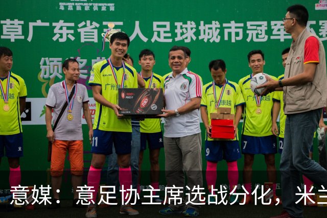 意媒：意足协主席选战分化，米兰双雄支持加利亚尼挑战马拉戈