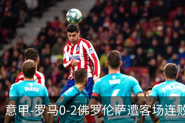 意甲-罗马0-2佛罗伦萨遭客场连败 穆帅近4轮不胜