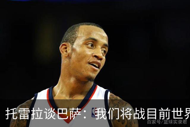 托雷拉谈巴萨：我们将战目前世界最佳球队，他们有最好的中场