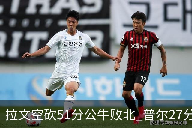 拉文空砍51分公牛败北 普尔27分送灰熊三连败