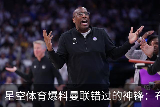 星空体育爆料曼联错过的神锋：布罗比如何成为红魔的遗憾