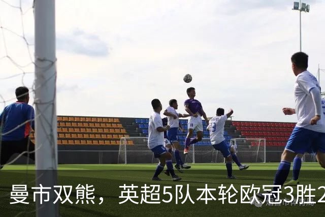 曼市双熊，英超5队本轮欧冠3胜2负，除曼城、曼联外皆获大胜