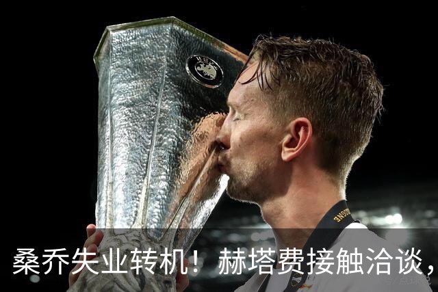 桑乔失业转机！赫塔费接触洽谈，26岁能否在西甲重生