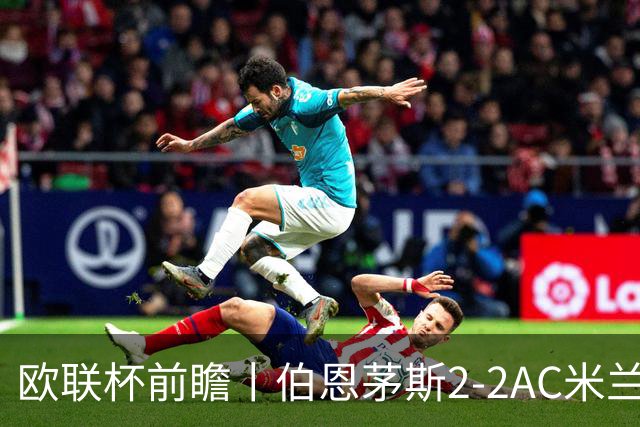 欧联杯前瞻丨伯恩茅斯2-2AC米兰：夺冠大热门，战劲敌伤兵满营