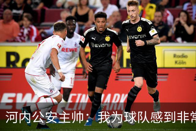 河内公安主帅：我为球队感到非常自豪；我曾被中国队打下课