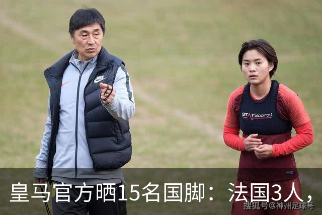 皇马官方晒15名国脚：法国3人，西班牙、英格兰、巴西各两人