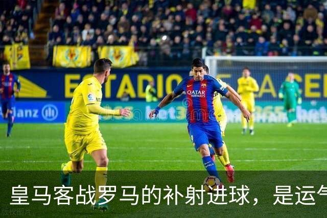 皇马客战罗马的补射进球，是运气还是第二落点的信号？