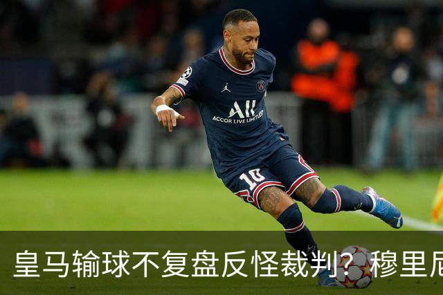 皇马输球不复盘反怪裁判？穆里尼奥的强硬个性是武器还是球队负担