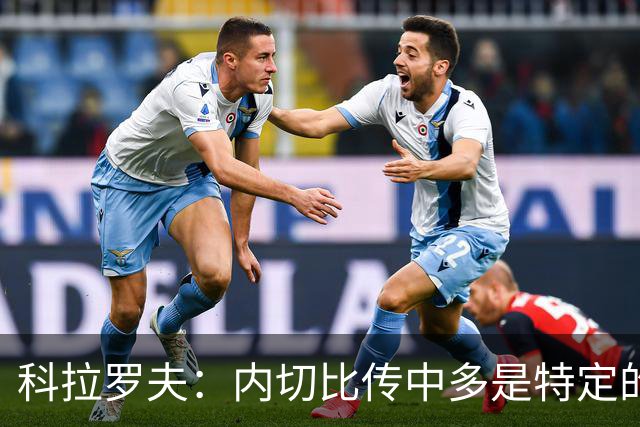 科拉罗夫：内切比传中多是特定的战术；上半场的问题不在态度